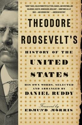 Theodore Roosevelt's History of the United States: His Own Words, Selected and Arranged by Daniel Ruddy