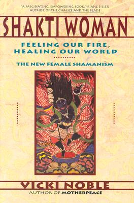 Shakti Woman: Feeling Our Fire, Healing Our World - The New Female Shamanism