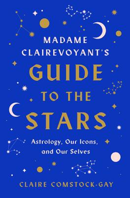 Madame Clairevoyants Guide to the Stars: Astrology, Our Icons, and Our Selves