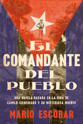 Village Commander, The El comandante del pueblo (Spanish edition): Una novela basada en la vida de Camilo Cienfuegos y su misteriosa muerte