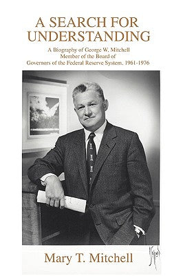 A Search for Understanding: A Biography of George W. Mitchell Member of the Board of Governors of the Federal Reserve System, 19611976