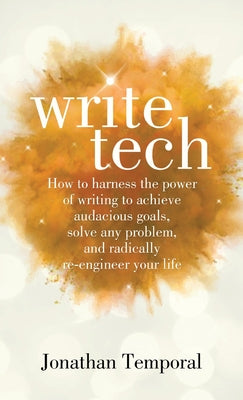 WRITETECH: How to harness the power of writing to achieve audacious goals, solve any problem, and radically re-engineer your life