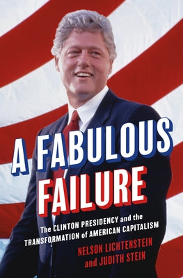 A Fabulous Failure: The Clinton Presidency and the Transformation of American Capitalism (Politics and Society in Modern America, 155)