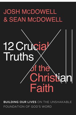 12 Crucial Truths of the Christian Faith: Building Our Lives on the Unshakable Foundation of Gods Word