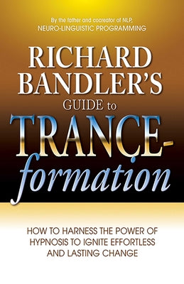 Richard Bandler's Guide to Trance-formation: How to Harness the Power of Hypnosis to Ignite Effortless and Lasting Change