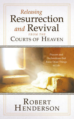 Releasing Resurrection and Revival from the Courts of Heaven: Prayers and Declarations that Raise Dead Things to Life