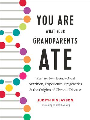 You Are What Your Grandparents Ate: What You Need to Know About Nutrition, Experience, Epigenetics and the Origins of Chronic Disease