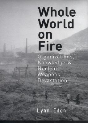 Whole World on Fire: Organizations, Knowledge, and Nuclear Weapons Devastation (Cornell Studies in Security Affairs)