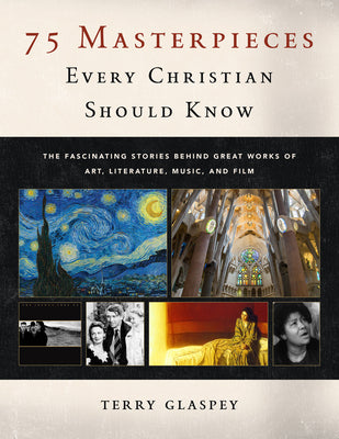 75 Masterpieces Every Christian Should Know: The Fascinating Stories Behind Great Works of Art, Literature, Music and Film