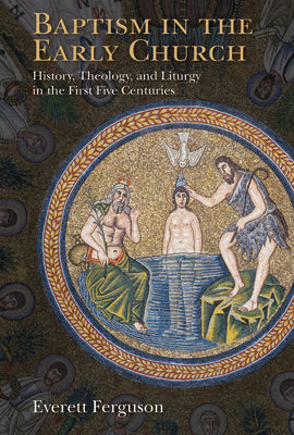 Baptism in the Early Church: History, Theology, and Liturgy in the First Five Centuries