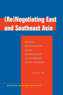 (Re)Negotiating East and Southeast Asia: Region, Regionalism, and the Association of Southeast Asian Nations (ASEAN) (Studies in Asian Security)