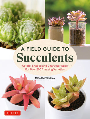 A Field Guide to Succulents: forColors, Shapes and Characteristics for Over 200 Amazing Varieties