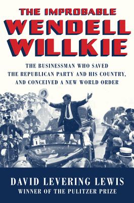 The Improbable Wendell Willkie: The Businessman Who Saved the Republican Party and His Country, and Conceived a New World Order