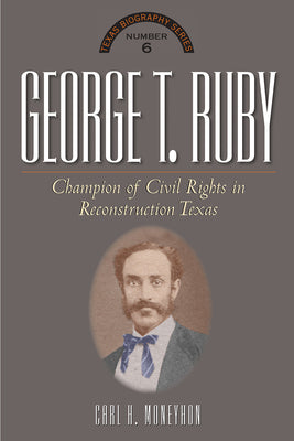 George T. Ruby: Champion of Equal Rights in Reconstruction Texas (The Texas Biography Series)