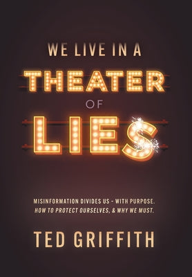 Theater of Lies: Misinformation Divides Us - With Purpose. How to Protect Ourselves, & Why We Must.