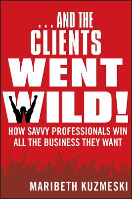 ...And the Clients Went Wild!, Revised and Updated: How Savvy Professionals Win All the Business They Want