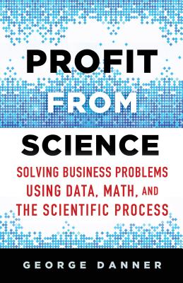 Profit from Science: Solving Business Problems using Data, Math, and the Scientific Process