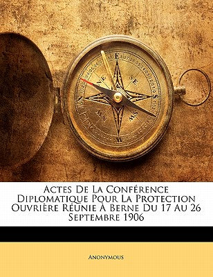 Actes De La Confrence Diplomatique Pour La Protection Ouvrire Runie  Berne Du 17 Au 26 Septembre 1906 (French Edition)