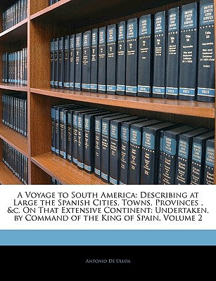 A Voyage to South America: Describing at Large the Spanish Cities, Towns, Provinces, &c. on That Extensive Continent: Undertaken, by Command of the King of Spain, Volume 2