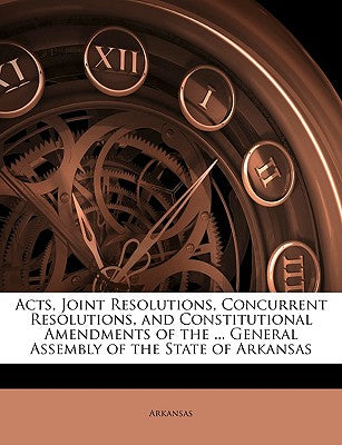 Acts, Joint Resolutions, Concurrent Resolutions, and Constitutional Amendments of the ... General Assembly of the State of Arkansas