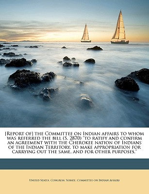 [Report Of] the Committee on Indian Affairs to Whom Was Referred the Bill (S. 2870) to Ratify and Confirm an Agreement with the Cherokee Nation of ... Out the Same, and for Other Purposes.