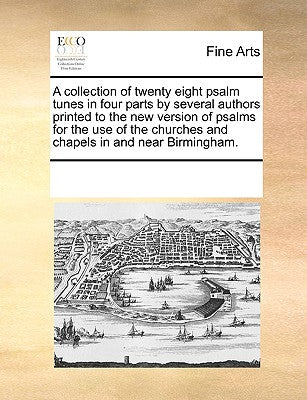 A Collection of Twenty Eight Psalm Tunes in Four Parts by Several Authors Printed to the New Version of Psalms for the Use of the Churches and Chapels in and Near Birmingham.