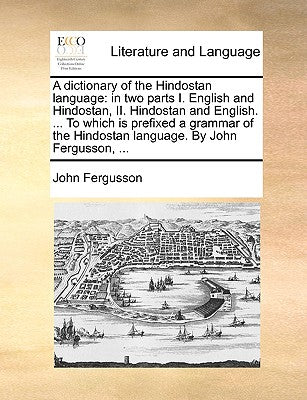 A Dictionary of the Hindostan Language: In Two Parts I. English and Hindostan, II. Hindostan and English. ... to Which Is Prefixed a Grammar of the Hindostan Language. by John Fergusson, ...