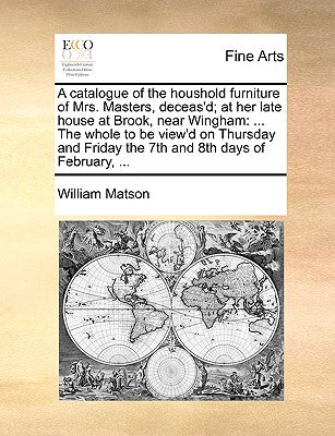 A catalogue of the houshold furniture of Mrs. Masters, deceas'd; at her late house at Brook, near Wingham: ... The whole to be view'd on Thursday and Friday the 7th and 8th days of February, ...