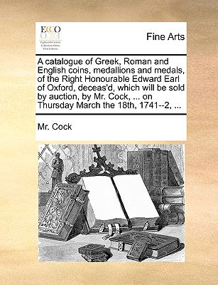 A Catalogue of Greek, Roman and English Coins, Medallions and Medals, of the Right Honourable Edward Earl of Oxford, Deceas'd, Which Will Be Sold by ... ... on Thursday March the 18th, 1741--2, ...