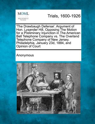 'The Drawbaugh Defense'. Argument of Hon. Lysander Hill, Opposing the Motion for a Preliminary Injunction in the American Bell Telephone Company vs. ... January 23d, 1884, and Opinion of Court