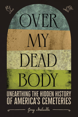 Over My Dead Body: Unearthing the Hidden History of Americas Cemeteries