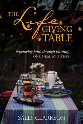 The Lifegiving Table: Nurturing Faith through Feasting, One Meal at a Time