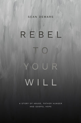 Rebel to Your Will: A Story of Abuse, Father Hunger and Gospel Hope (Biography)