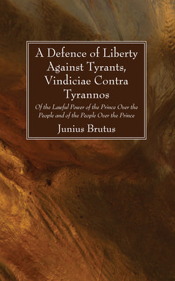 A Defence of Liberty Against Tyrants, Vindiciae Contra Tyrannos: Of the Lawful Power of the Prince Over the People and of the People Over the Prince