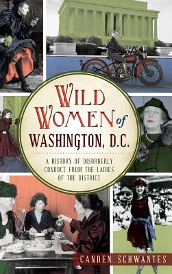 Wild Women of Washington, D.C.: A History of Disorderly Conduct from the Ladies of the District