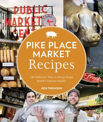 Pike Place Market Recipes: 130 Delicious Ways to Bring Home Seattle's Famous Market