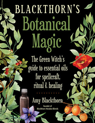 Blackthorn's Botanical Magic: The Green Witchs Guide to Essential Oils for Spellcraft, Ritual & Healing