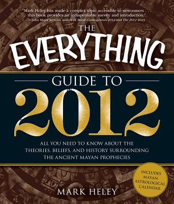 The Everything Guide to 2012: All you need to know about the theories, beliefs, and history surrounding the ancient Mayan prophecies