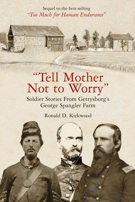 "Tell Mother Not to Worry": Soldier Stories From Gettysburgs George Spangler Farm