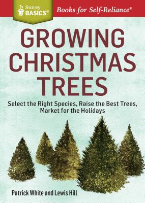 Growing Christmas Trees: Select the Right Species, Raise the Best Trees, Market for the Holidays. A Storey BASICS Title
