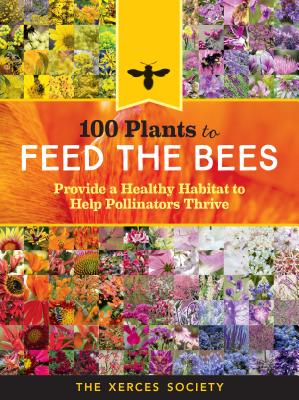 100 Plants to Feed the Bees: Provide a Healthy Habitat to Help Pollinators Thrive