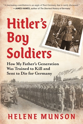 Hitlers Boy Soldiers: How My Fathers Generation Was Trained to Kill and Sent to Die for Germany