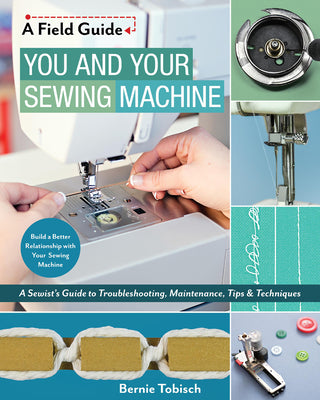 You and Your Sewing Machine: A Sewists Guide to Troubleshooting, Maintenance, Tips & Techniques (A Field Guide)