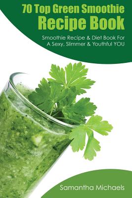 70+ Top Green Smoothie Recipe Book: Smoothie Recipe & Diet Book For A Sexy, Slimmer & Youthful YOU (With Recipe Journal)