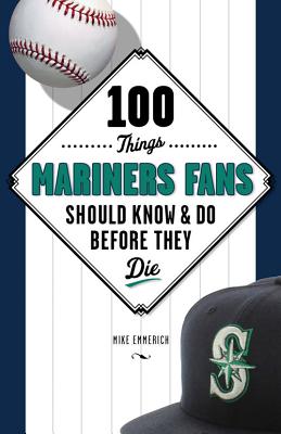 100 Things Mariners Fans Should Know & Do Before They Die (100 Things...Fans Should Know)