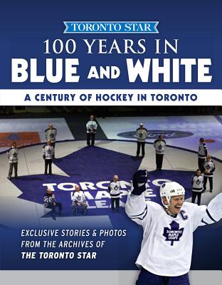 100 Years in Blue and White: A Century of Hockey in Toronto (Toronto Star Collection)