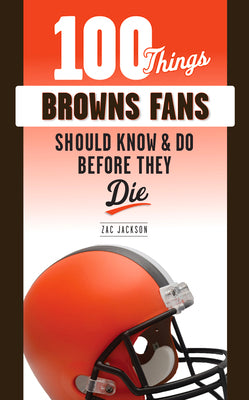 100 Things Browns Fans Should Know & Do Before They Die (100 Things...Fans Should Know)