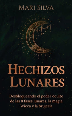 Hechizos lunares: Desbloqueando el poder oculto de las 8 fases lunares, la magia Wicca y la brujera (Spanish Edition)