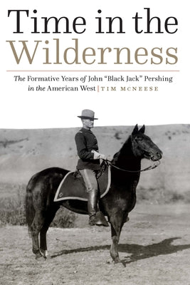 Time in the Wilderness: The Formative Years of John Black Jack Pershing in the American West