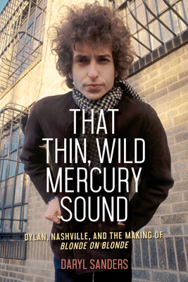 That Thin, Wild Mercury Sound: Dylan, Nashville, and the Making of Blonde on Blonde